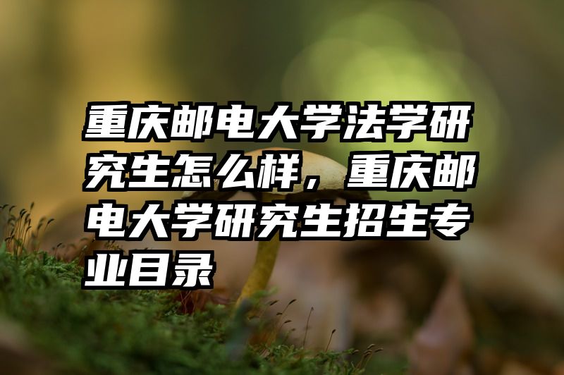 重庆邮电大学法学研究生怎么样，重庆邮电大学研究生招生专业目录