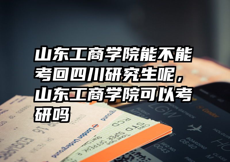 山东工商学院能不能考回四川研究生呢,山东工商学院可以考研吗