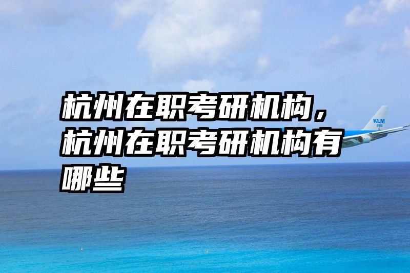 杭州在职考研机构,杭州在职考研机构有哪些