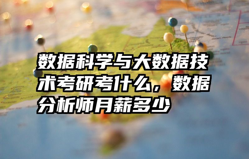 数据科学与大数据技术考研考什么，数据分析师月薪多少