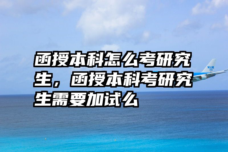 函授本科怎么考研究生，函授本科考研究生需要加试么