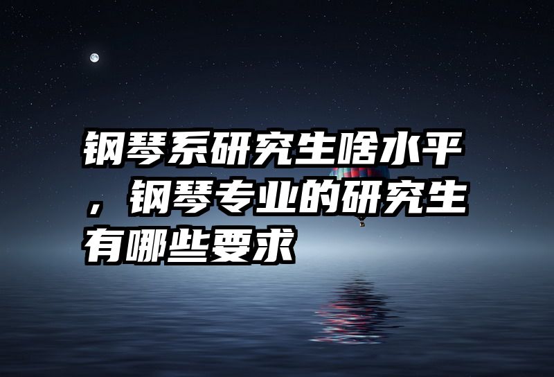钢琴系研究生啥水平，钢琴专业的研究生有哪些要求