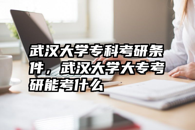武汉大学专科考研条件,武汉大学大专考研能考什么