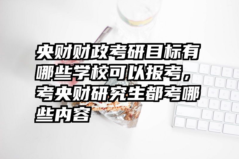 央财财政考研目标有哪些学校可以报考，考央财研究生都考哪些内容