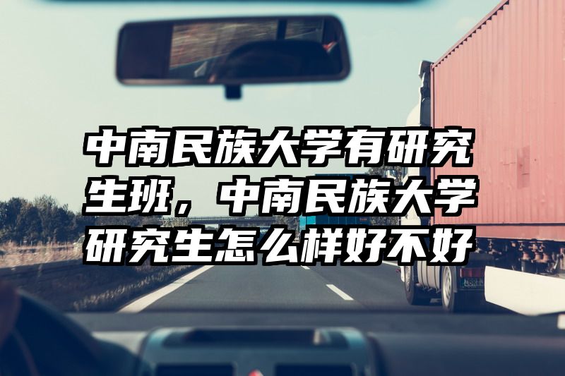 中南民族大学有研究生班,中南民族大学研究生怎么样好不好