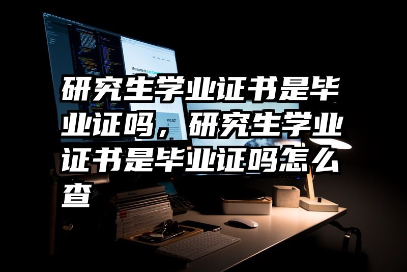 研究生学业证书是毕业证吗，研究生学业证书是毕业证吗怎么查
