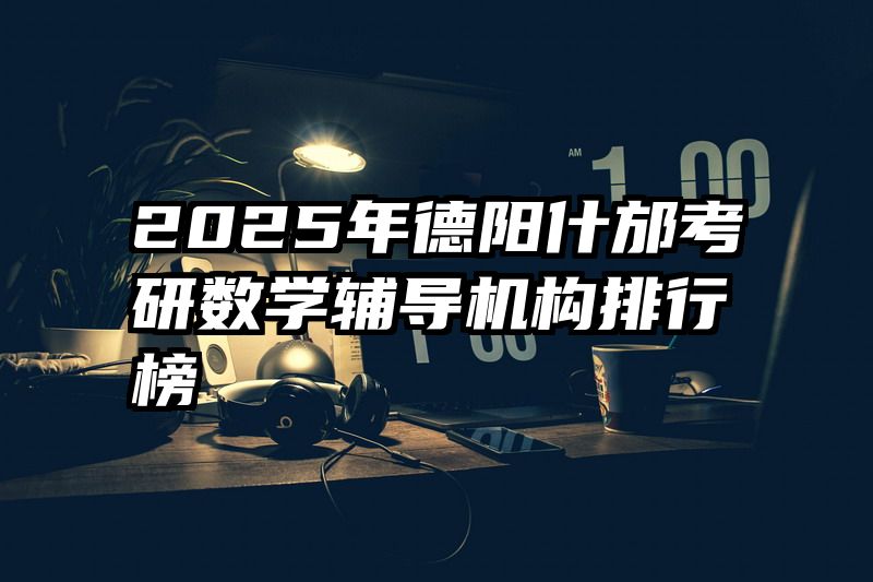 2025年德阳什邡考研数学辅导机构排行榜