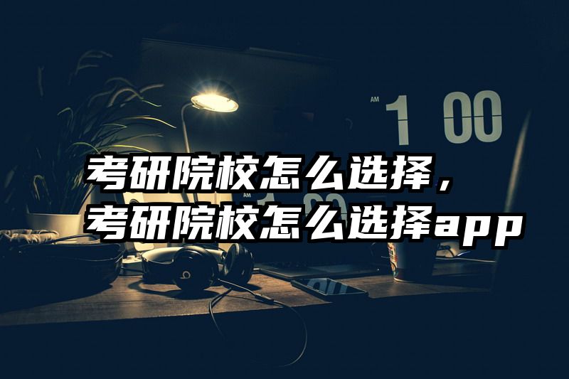 考研院校怎么选择，考研院校怎么选择app