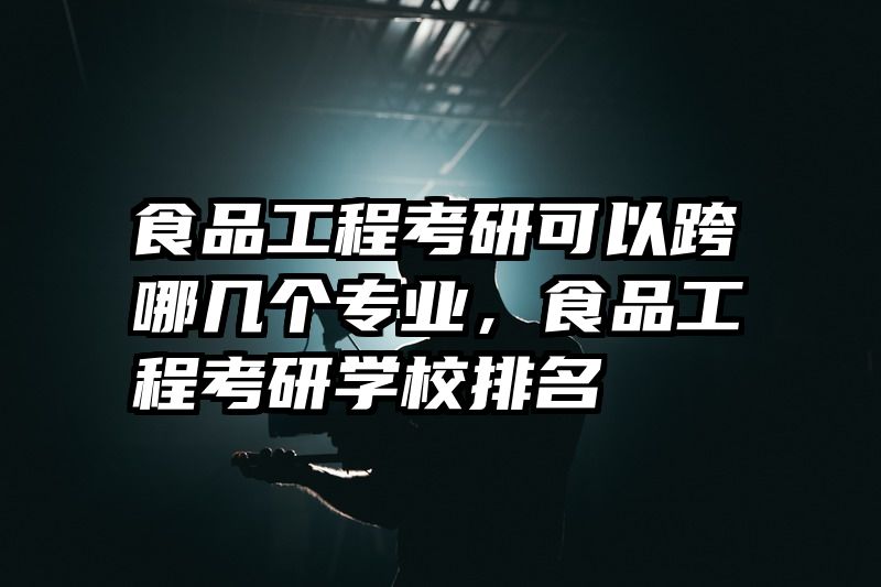 食品工程考研可以跨哪几个专业，食品工程考研学校排名