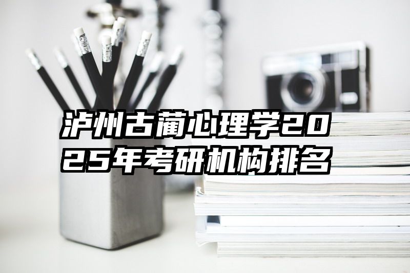 泸州古蔺心理学2025年考研机构排名