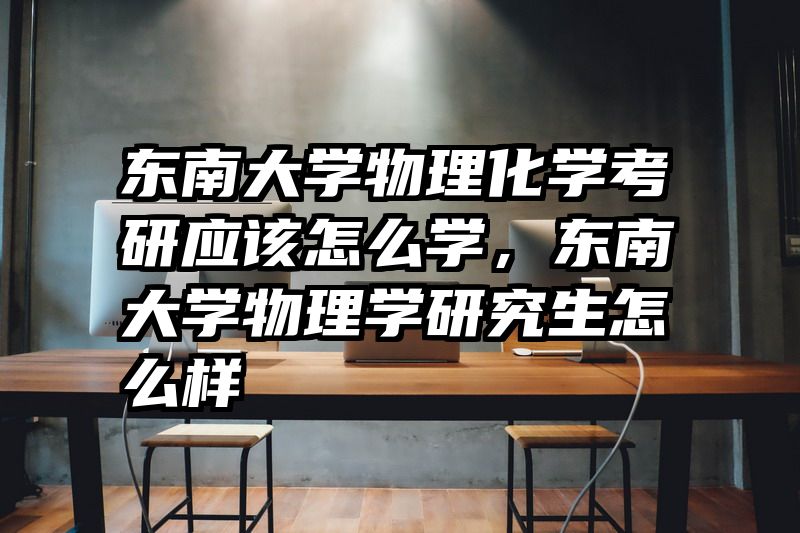 东南大学物理化学考研应该怎么学，东南大学物理学研究生怎么样