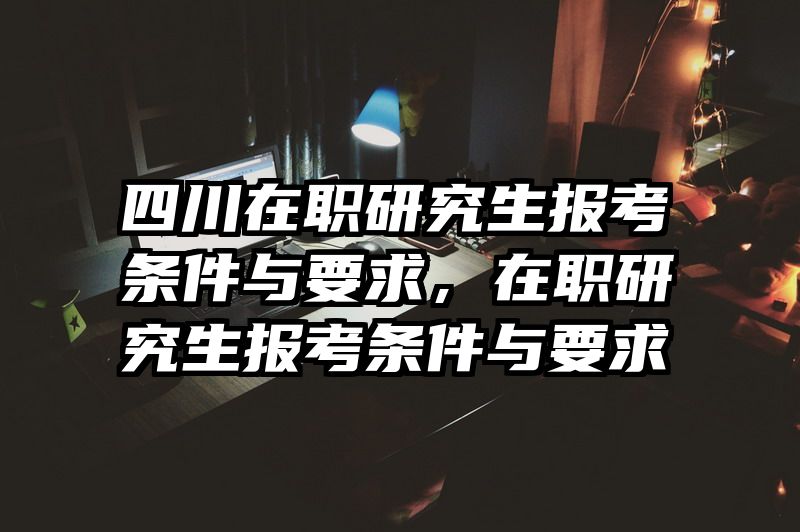 四川在职研究生报考条件与要求,在职研究生报考条件与要求