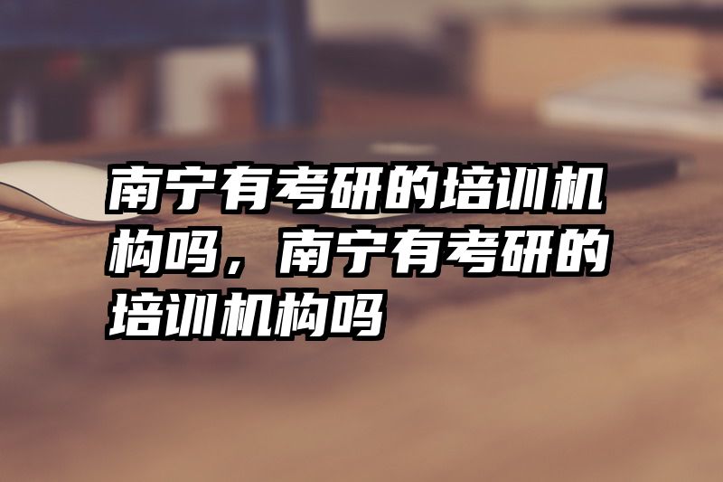 南宁有考研的培训机构吗，南宁有考研的培训机构吗