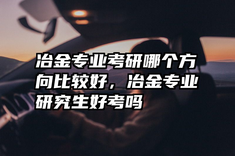 冶金专业考研哪个方向比较好，冶金专业研究生好考吗