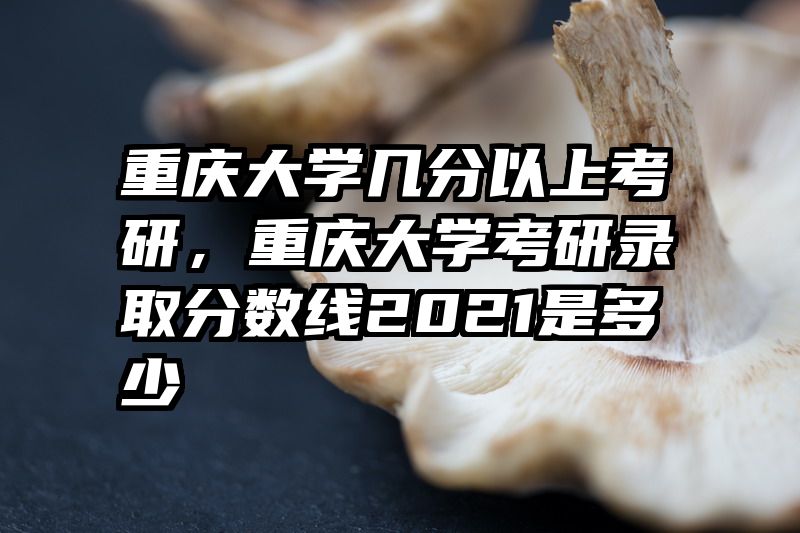重庆大学几分以上考研，重庆大学考研录取分数线2021是多少