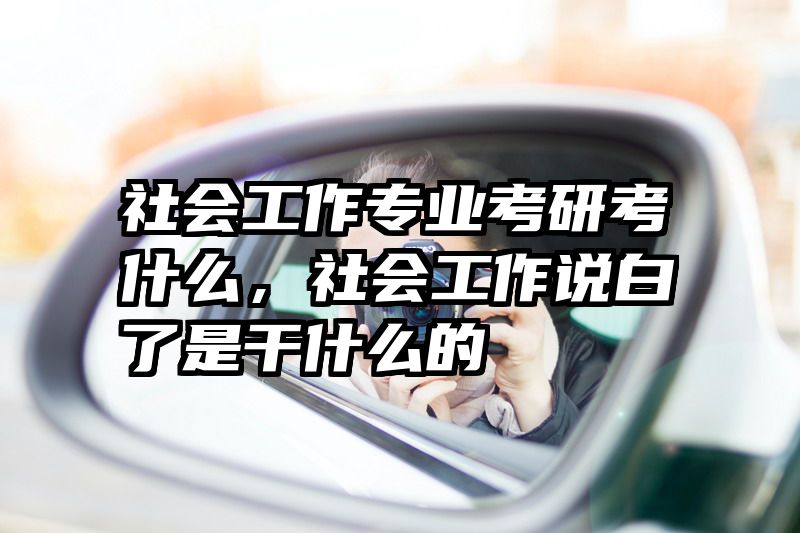 社会工作专业考研考什么，社会工作说白了是干什么的