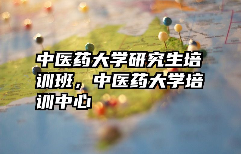 中医药大学研究生培训班,中医药大学培训中心