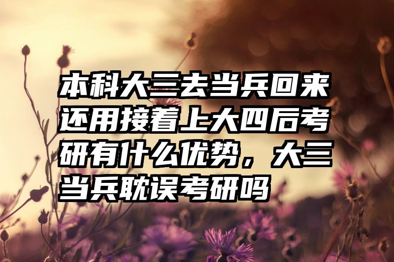 本科大三去当兵回来还用接着上大四后考研有什么优势，大三当兵耽误考研吗