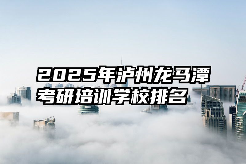 2025年泸州龙马潭考研培训学校排名