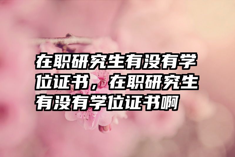 在职研究生有没有学位证书,在职研究生有没有学位证书啊