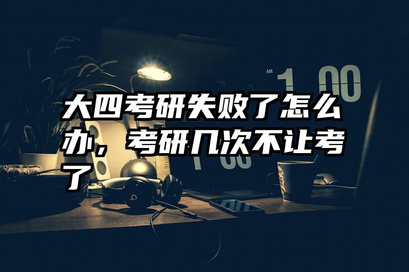 大四考研失败了怎么办，考研几次不让考了