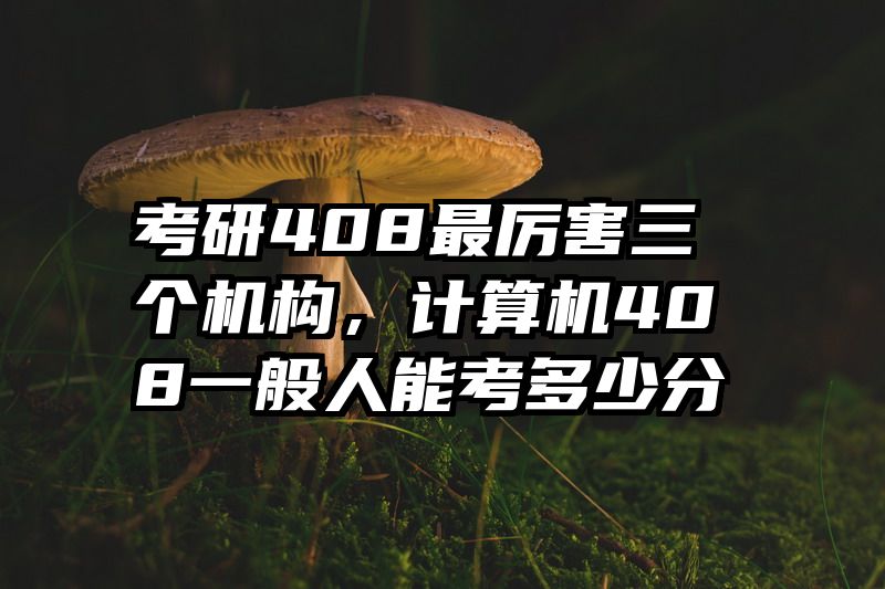 考研408最厉害三个机构,计算机408一般人能考多少分