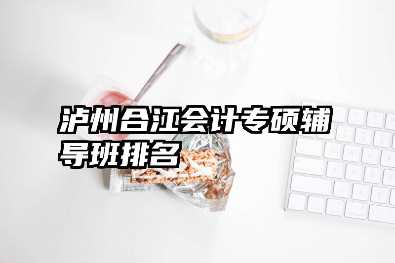 泸州合江会计专硕辅导班排名