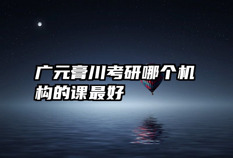广元膏川考研哪个机构的课最好