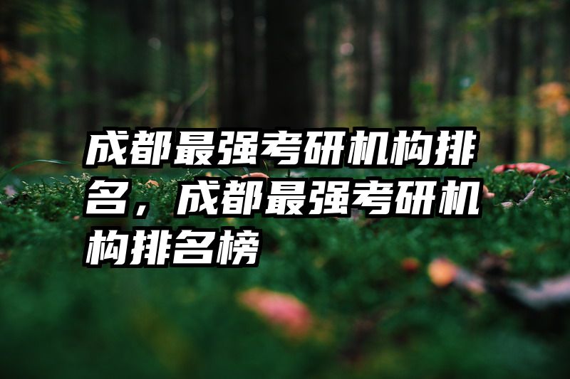 成都最强考研机构排名,成都最强考研机构排名榜