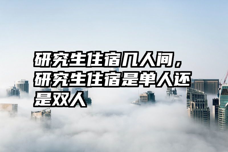 研究生住宿几人间，研究生住宿是单人还是双人