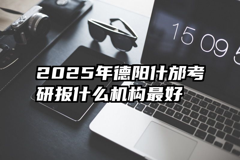 2025年德阳什邡考研报什么机构最好