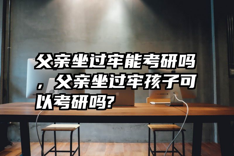 父亲坐过牢能考研吗，父亲坐过牢孩子可以考研吗?