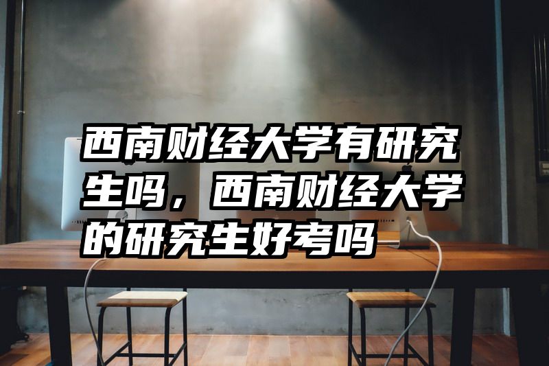 西南财经大学有研究生吗，西南财经大学的研究生好考吗