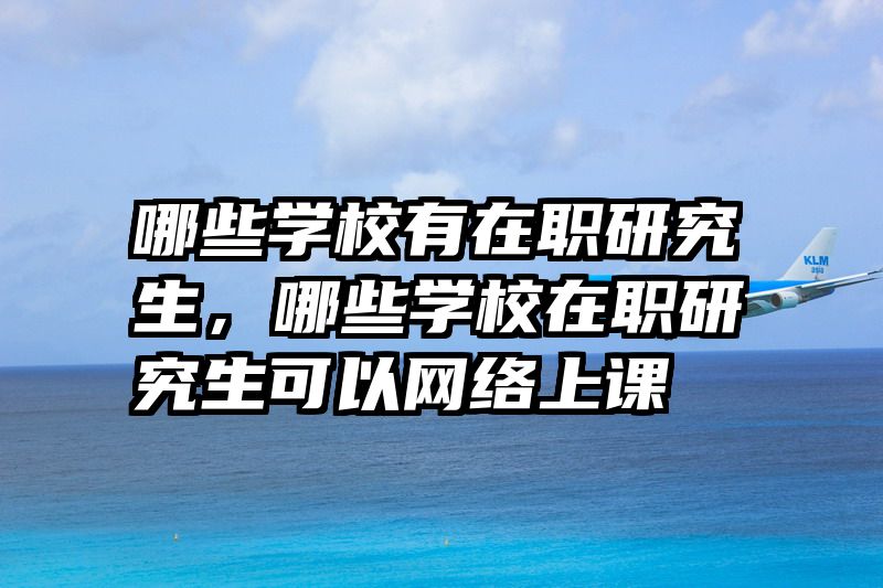 哪些学校有在职研究生，哪些学校在职研究生可以网络上课