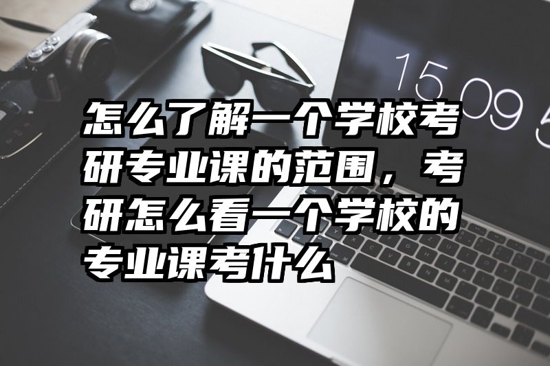 怎么了解一个学校考研专业课的范围，考研怎么看一个学校的专业课考什么