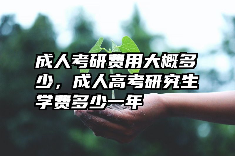 成人考研费用大概多少，成人高考研究生学费多少一年