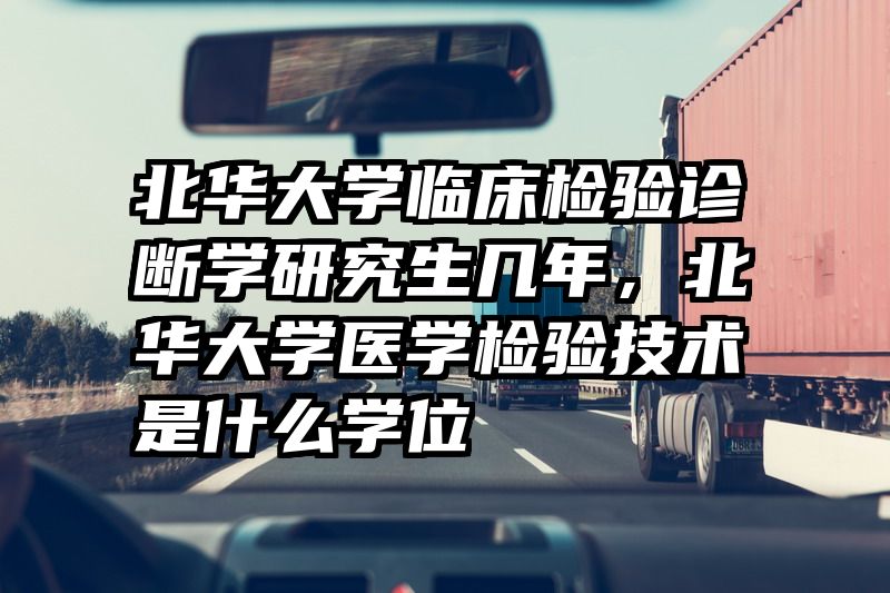 北华大学临床检验诊断学研究生几年，北华大学医学检验技术是什么学位