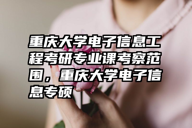重庆大学电子信息工程考研专业课考察范围，重庆大学电子信息专硕