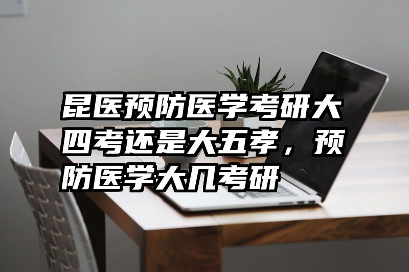 昆医预防医学考研大四考还是大五孝，预防医学大几考研