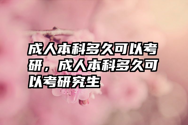 成人本科多久可以考研，成人本科多久可以考研究生