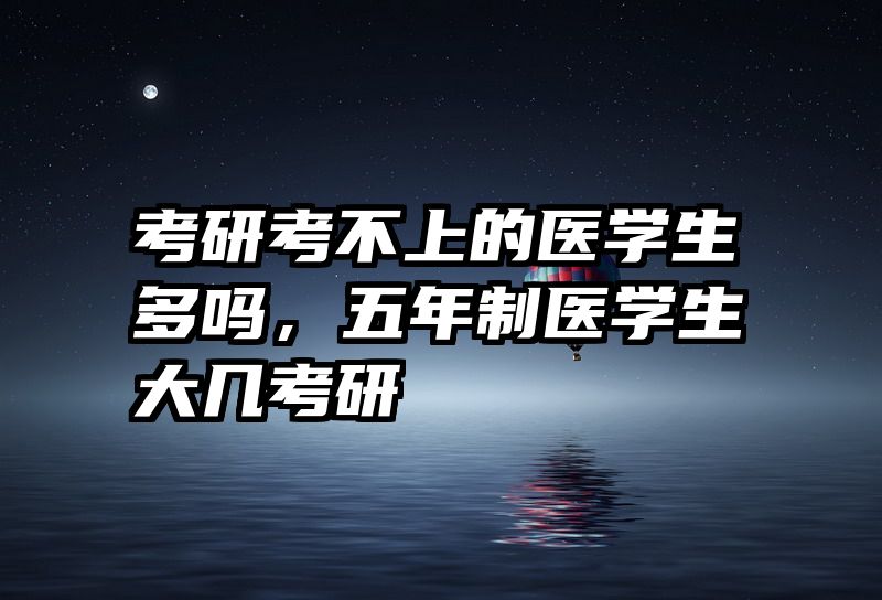 考研考不上的医学生多吗，五年制医学生大几考研