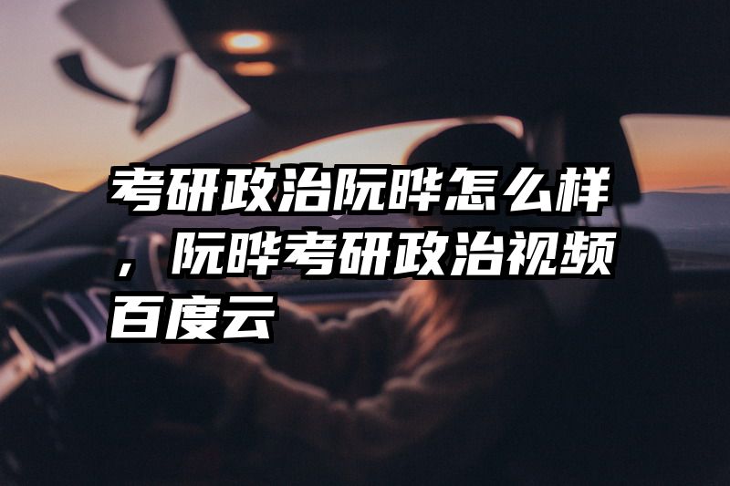 考研政治阮晔怎么样，阮晔考研政治视频百度云
