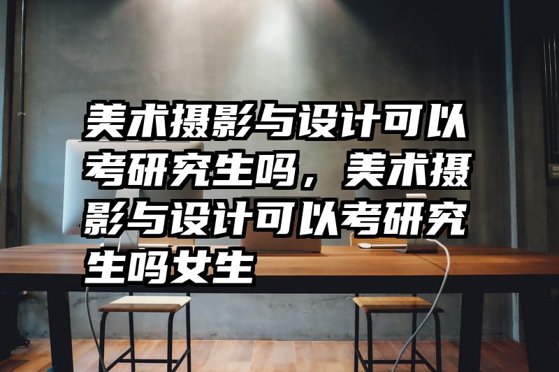 美术摄影与设计可以考研究生吗，美术摄影与设计可以考研究生吗女生