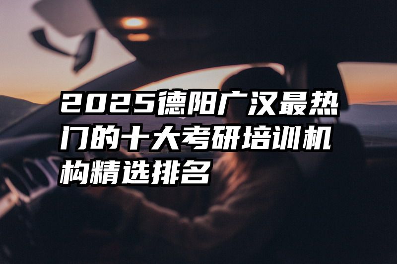 2025德阳广汉最热门的十大考研培训机构精选排名