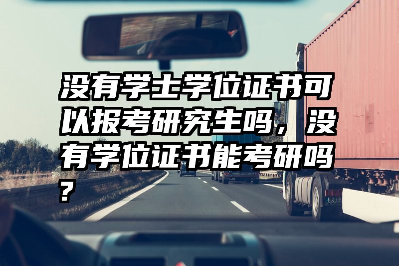 没有学士学位证书可以报考研究生吗，没有学位证书能考研吗?