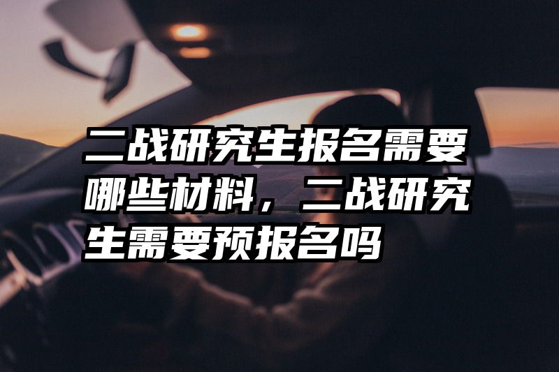 二战研究生报名需要哪些材料,二战研究生需要预报名吗