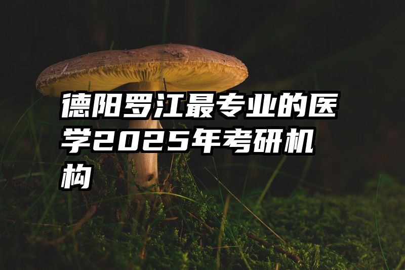 德阳罗江最专业的医学2025年考研机构