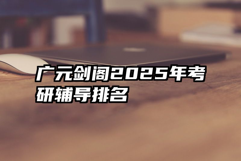 广元剑阁2025年考研辅导排名