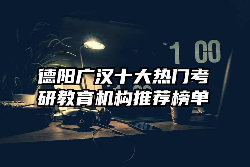 德阳广汉十大热门考研教育机构推荐榜单