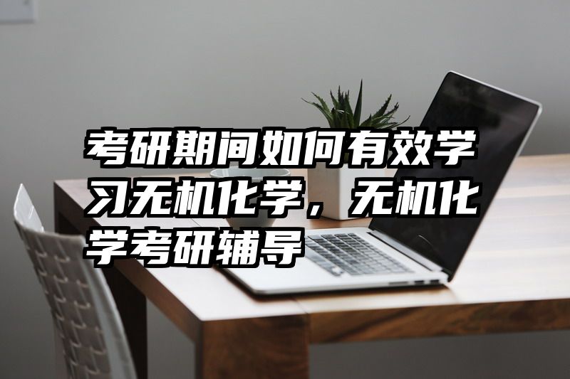 考研期间如何有效学习无机化学，无机化学考研辅导